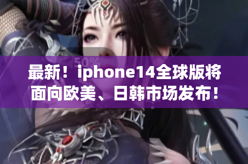 最新！iphone14全球版将面向欧美、日韩市场发布！