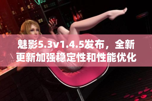 魅影5.3v1.4.5发布，全新更新加强稳定性和性能优化!(1)