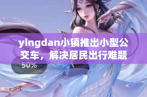yingdan小镇推出小型公交车，解决居民出行难题