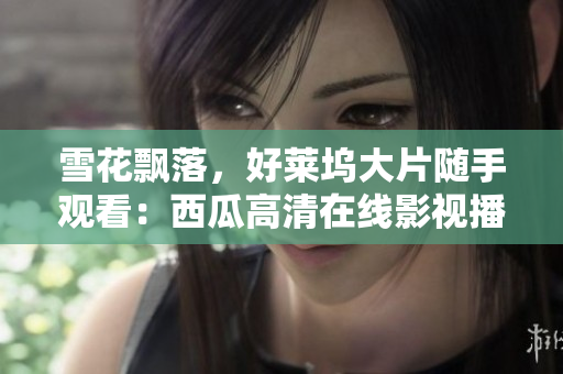 雪花飘落，好莱坞大片随手观看：西瓜高清在线影视播放助您畅享影视盛宴