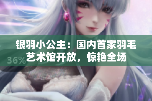 银羽小公主：国内首家羽毛艺术馆开放，惊艳全场