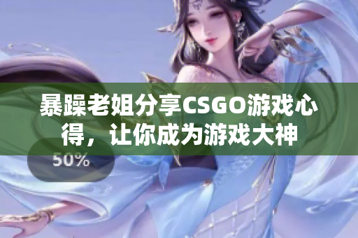 暴躁老姐分享CSGO游戏心得，让你成为游戏大神