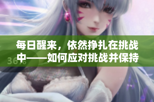 每日醒来，依然挣扎在挑战中——如何应对挑战并保持积极的愿景