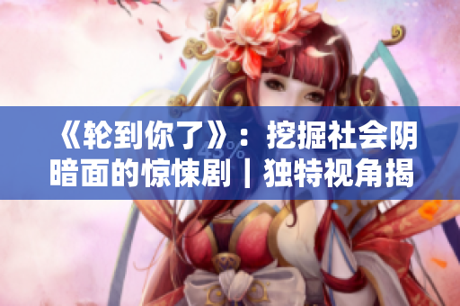 《轮到你了》：挖掘社会阴暗面的惊悚剧｜独特视角揭露真相