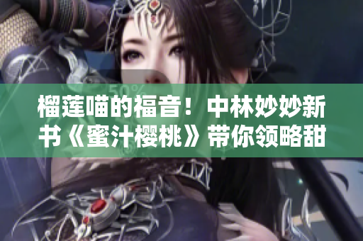 榴莲喵的福音！中林妙妙新书《蜜汁樱桃》带你领略甜蜜爱情