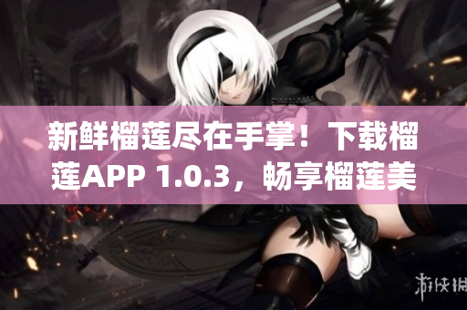 新鲜榴莲尽在手掌！下载榴莲APP 1.0.3，畅享榴莲美食之旅(1)