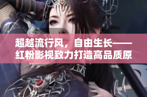 超越流行风，自由生长——红粉影视致力打造高品质原创内容