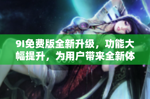 9I免费版全新升级，功能大幅提升，为用户带来全新体验