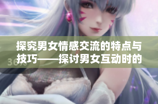 探究男女情感交流的特点与技巧——探讨男女互动时的心理特征与有效沟通方法