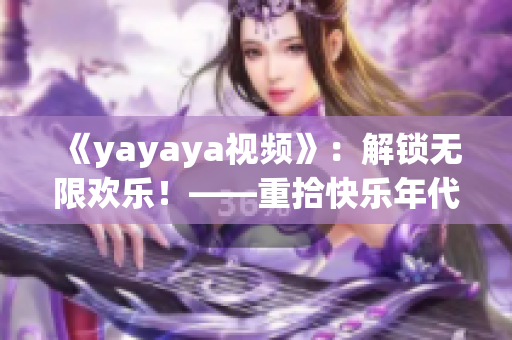 《yayaya视频》：解锁无限欢乐！——重拾快乐年代的视频平台
