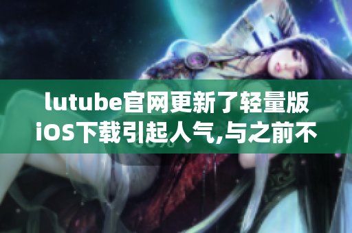 lutube官网更新了轻量版iOS下载引起人气,与之前不同 (1)