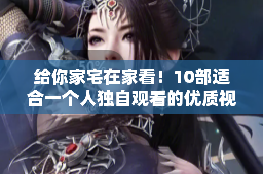 给你家宅在家看！10部适合一个人独自观看的优质视频推荐