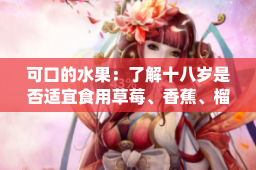 可口的水果：了解十八岁是否适宜食用草莓、香蕉、榴莲和丝瓜(1)