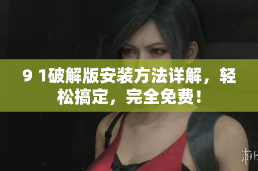 9 1破解版安装方法详解，轻松搞定，完全免费！