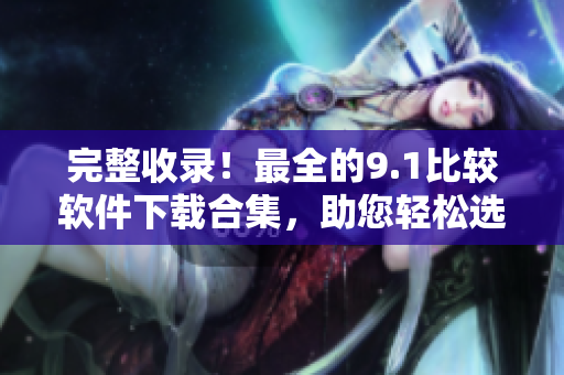 完整收录！最全的9.1比较软件下载合集，助您轻松选出最适合的软件