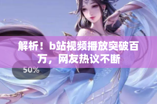 解析！b站视频播放突破百万，网友热议不断