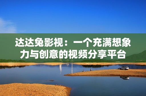 达达兔影视：一个充满想象力与创意的视频分享平台