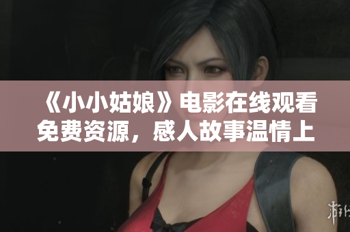 《小小姑娘》电影在线观看免费资源，感人故事温情上映！