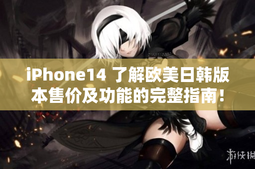 iPhone14 了解欧美日韩版本售价及功能的完整指南！