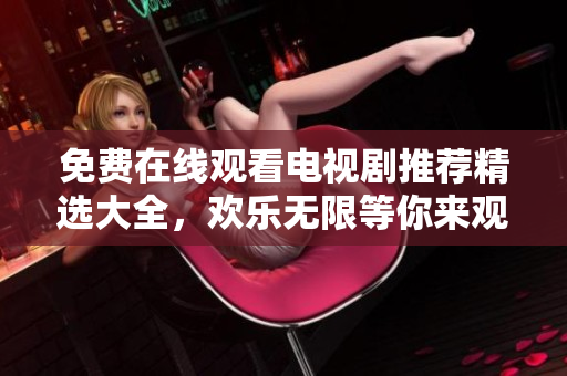 免费在线观看电视剧推荐精选大全，欢乐无限等你来观赏