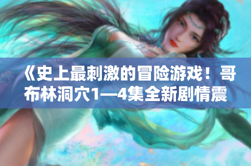 《史上最刺激的冒险游戏！哥布林洞穴1—4集全新剧情震撼来袭！》
