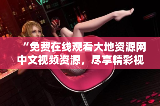 “免费在线观看大地资源网中文视频资源，尽享精彩视听盛宴”