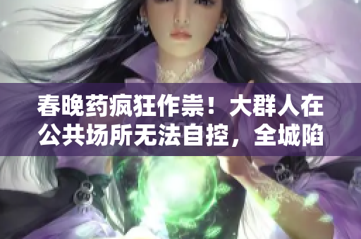 春晚药疯狂作祟！大群人在公共场所无法自控，全城陷入疯狂！