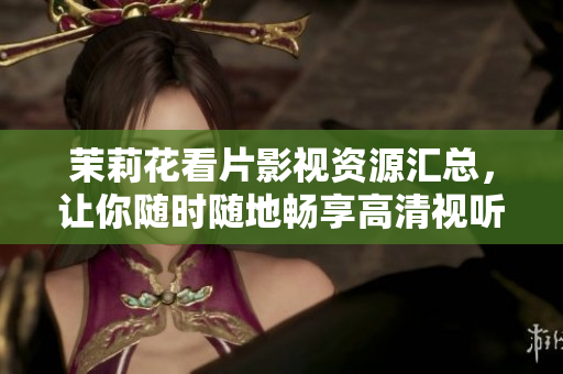 茉莉花看片影视资源汇总，让你随时随地畅享高清视听