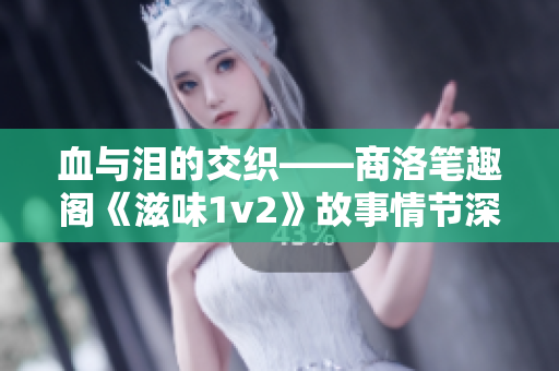 血与泪的交织——商洛笔趣阁《滋味1v2》故事情节深度解析