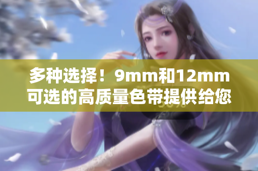 多种选择！9mm和12mm可选的高质量色带提供给您