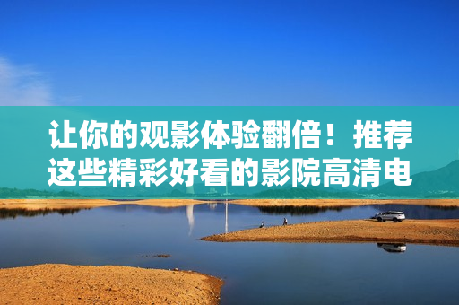 让你的观影体验翻倍！推荐这些精彩好看的影院高清电影和电视剧