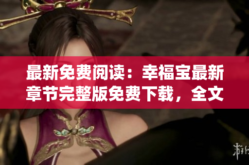 最新免费阅读：幸福宝最新章节完整版免费下载，全文阅读享受快乐时光(1)