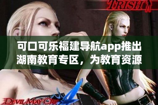 可口可乐福建导航app推出湖南教育专区，为教育资源导入注入新活力(1)