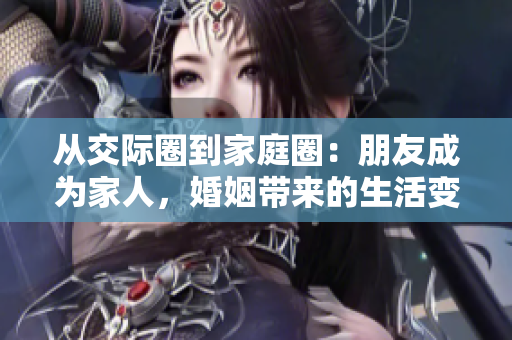 从交际圈到家庭圈：朋友成为家人，婚姻带来的生活变化。