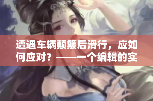 遭遇车辆颠簸后滑行，应如何应对？——一个编辑的实用指南