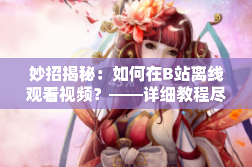 妙招揭秘：如何在B站离线观看视频？——详细教程尽在此！