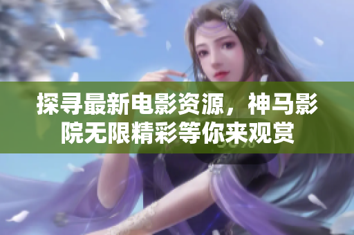 探寻最新电影资源，神马影院无限精彩等你来观赏