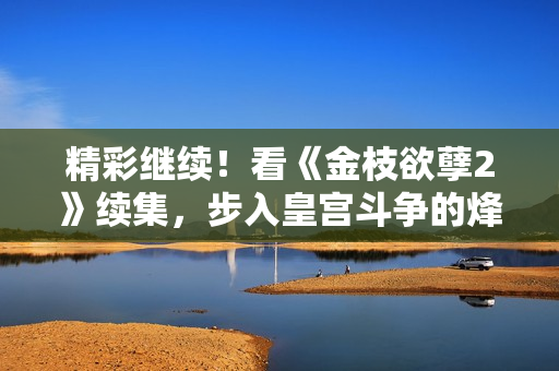 精彩继续！看《金枝欲孽2》续集，步入皇宫斗争的烽烟再起