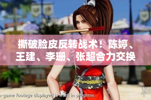 撕破脸皮反转战术！陈婷、王建、李珊、张超合力交换抢先自主发起权