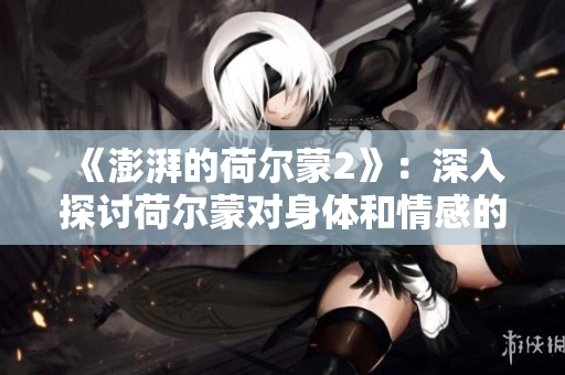《澎湃的荷尔蒙2》：深入探讨荷尔蒙对身体和情感的影响