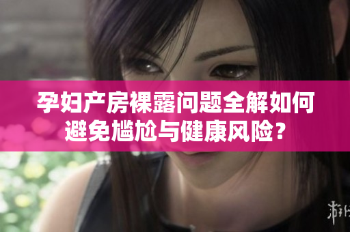 孕妇产房裸露问题全解如何避免尴尬与健康风险？