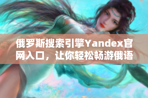 俄罗斯搜索引擎Yandex官网入口，让你轻松畅游俄语互联网世界
