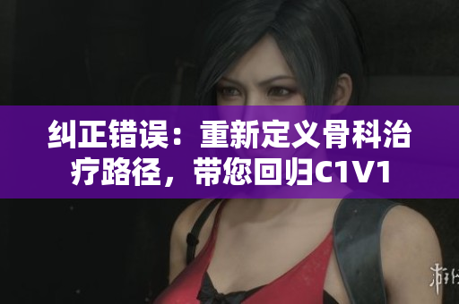 纠正错误：重新定义骨科治疗路径，带您回归C1V1