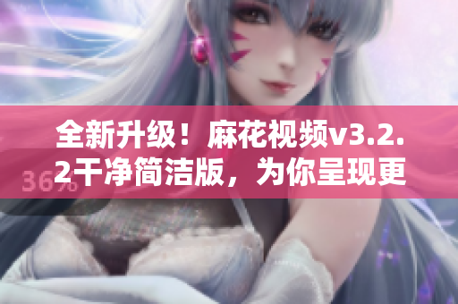 全新升级！麻花视频v3.2.2干净简洁版，为你呈现更流畅的视频体验！