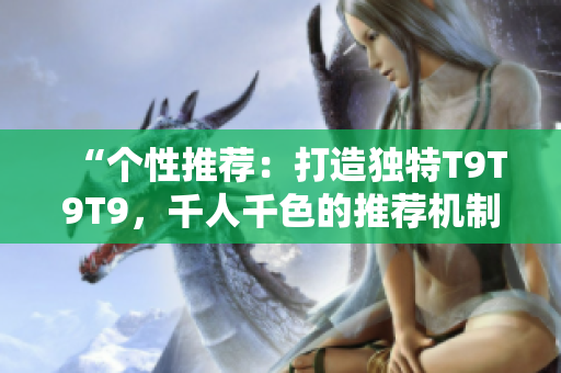 “个性推荐：打造独特T9T9T9，千人千色的推荐机制”