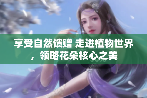 享受自然馈赠 走进植物世界，领略花朵核心之美