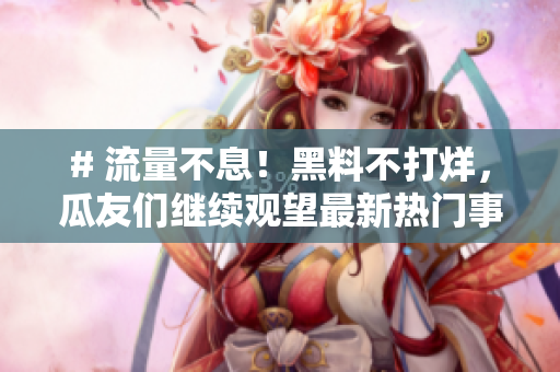 # 流量不息！黑料不打烊，瓜友们继续观望最新热门事件