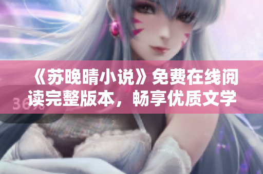 《苏晚晴小说》免费在线阅读完整版本，畅享优质文学之旅