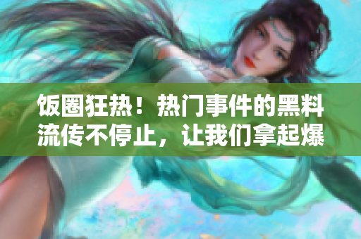 饭圈狂热！热门事件的黑料流传不停止，让我们拿起爆米花并开始吃瓜