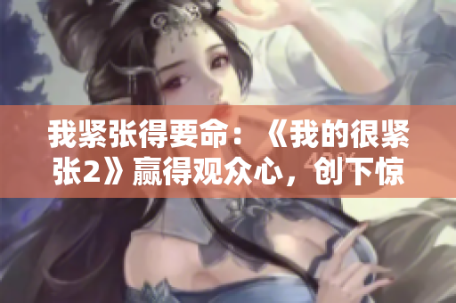 我紧张得要命：《我的很紧张2》赢得观众心，创下惊人票房